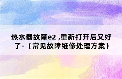 热水器故障e2 ,重新打开后又好了-（常见故障维修处理方案）